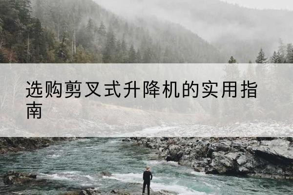 焦作剪叉式升降机怎么选-选购剪叉式升降机的实用指南