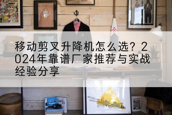 焦作升降平台厂家推荐-移动剪叉升降机怎么选？2024年靠谱厂家推荐与实战经验分享