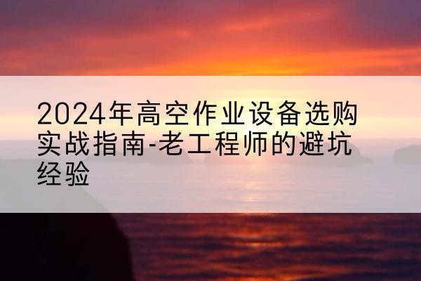 焦作高空作业升降机厂家推荐-2024年高空作业设备选购实战指南-老工程师的避坑经验