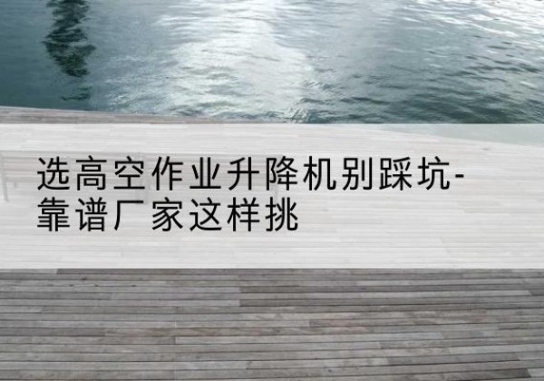 焦作剪叉式升降机厂家-选高空作业升降机别踩坑-靠谱厂家这样挑