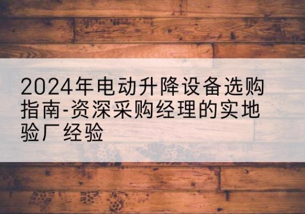 焦作电动剪叉升降平台厂家-2024年电动升降设备选购指南-资深采购经理的实地验厂经验