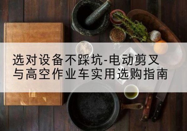 焦作电动剪叉升降平台怎么选-选对设备不踩坑-电动剪叉与高空作业车实用选购指南
