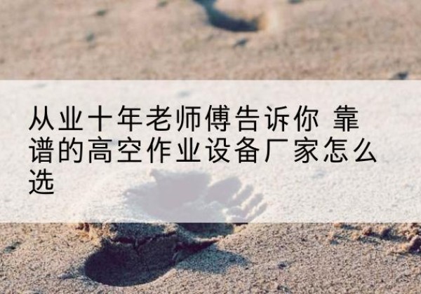 焦作高空作业升降机厂家推荐-从业十年老师傅告诉你 靠谱的高空作业设备厂家怎么选