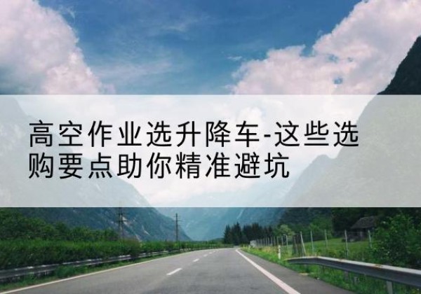 焦作升降车厂家-高空作业选升降车-这些选购要点助你*避坑