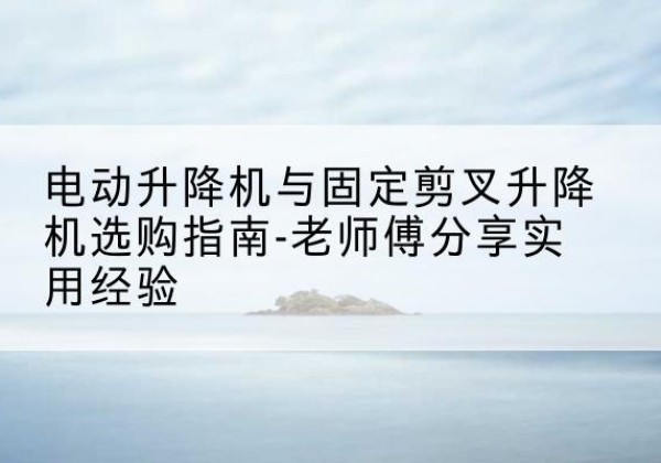 焦作电动升降机怎么选-电动升降机与固定剪叉升降机选购指南-老师傅分享实用经验