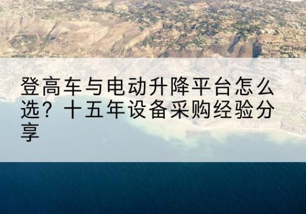 焦作登高车厂家厂家-登高车与电动升降平台怎么选？十五年设备采购经验分享