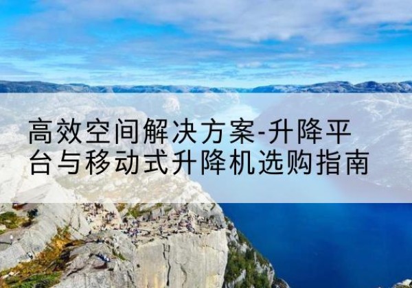 焦作升降平台厂家-*空间解决方案-升降平台与移动式升降机选购指南