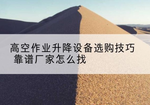 焦作电动升降平台厂家推荐-高空作业升降设备选购技巧 靠谱厂家怎么找