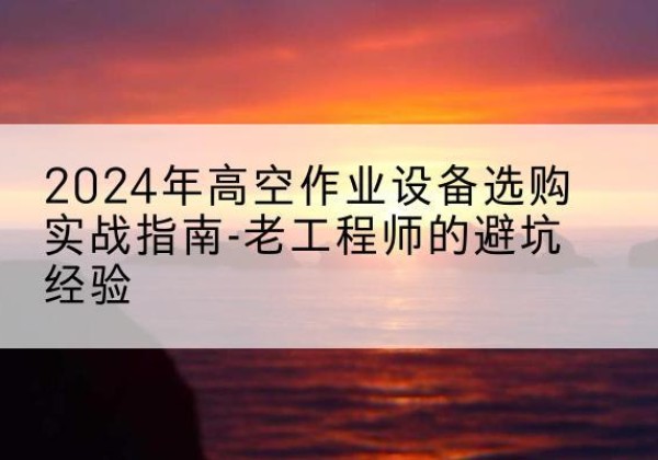 焦作高空作业升降机厂家推荐-2024年高空作业设备选购实战指南-老工程师的避坑经验
